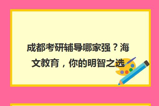 成都考研辅导哪家强？海文教育，你的明智之选