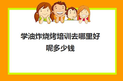 学油炸烧烤培训去哪里好呢多少钱(油炸烧烤配料有哪些)