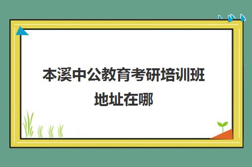 本溪中公教育考研培训班地址在哪(考研新东方和中公教育哪个好)