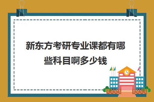 新东方考研专业课都有哪些科目啊多少钱(新东方考研收费标准)