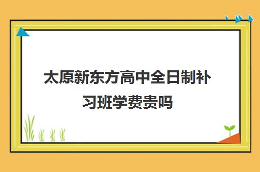 太原新东方高中全日制补习班学费贵吗