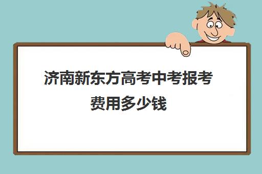 济南新东方高考中考报考费用多少钱(济南新东方辅导班)