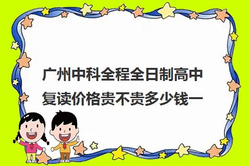 广州中科全程全日制高中复读价格贵不贵多少钱一年(高中复读算不算全日制)