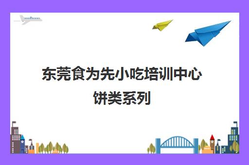 东莞食为先小吃培训中心饼类系列(樟木头食为先怎么样)