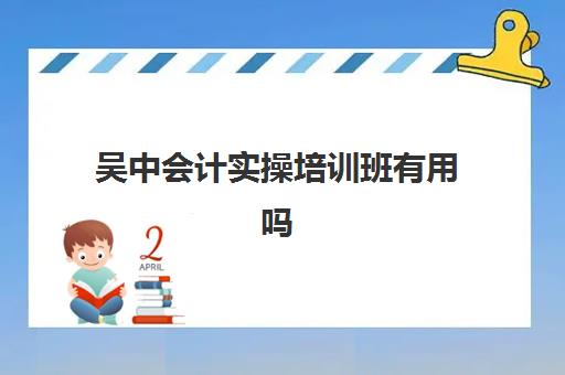 吴中会计实操培训班有用吗(会计有专门的培训班吗)