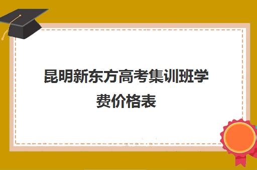 昆明新东方高考集训班学费价格表(艺术集训费用大概多少)