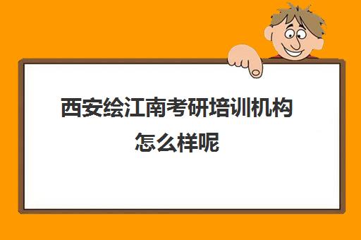 西安绘江南考研培训机构怎么样呢(西安哪个考研机构比较好)