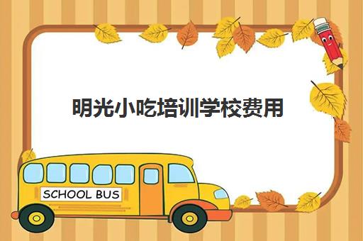 明光小吃培训学校费用(学小吃培训学校在哪里)