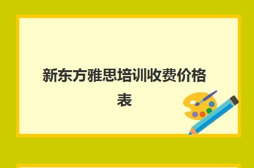 新东方雅思培训收费价格表(新东方线下课程价格)