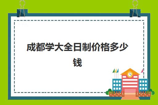 成都学大全日制价格多少钱(四川大专学费多少钱一年)