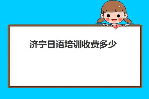 济宁日语培训收费多少(日语班学费一般多少钱)