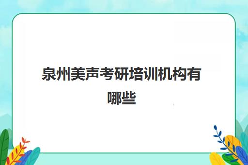 泉州美声考研培训机构有哪些(泉州比较出名的艺术培训机构)