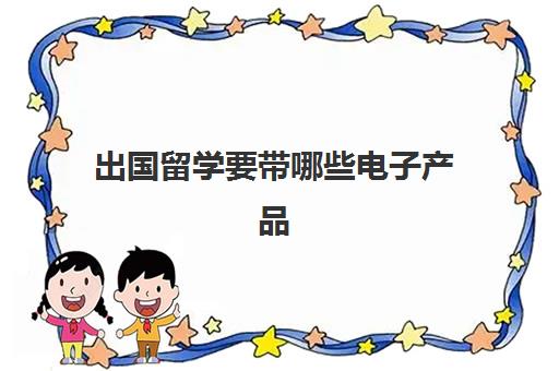 出国留学要带哪些电子产品(电子产品必须随身携带吗)