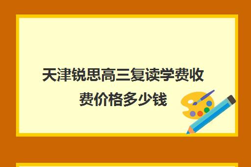 天津锐思高三复读学费收费价格多少钱(高三复读需要多少钱)