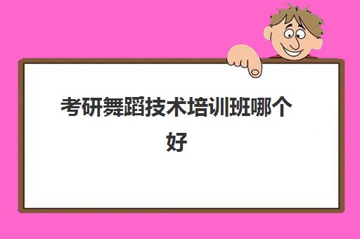 考研舞蹈技术培训班哪个好(舞蹈考研机构实力排名)