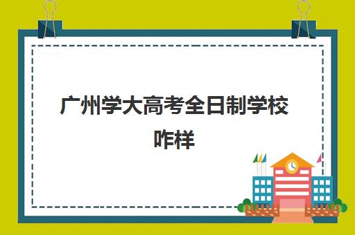 广州学大高考全日制学校咋样(广东正规大学名单一览表)