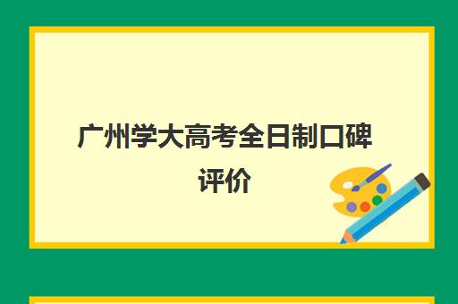 广州学大高考全日制口碑评价(不用考试的全日制大专)