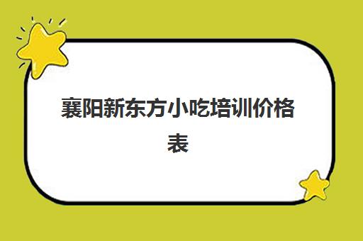 襄阳新东方小吃培训价格表(济南新东方培训小吃学费多少钱)