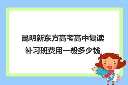 昆明新东方高考高中复读补习班费用一般多少钱