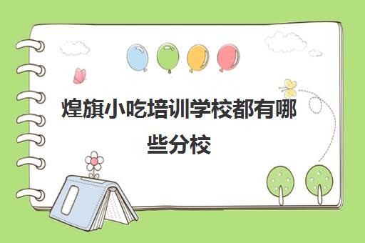 煌旗小吃培训学校都有哪些分校(煌旗小吃培训机构怎么样)