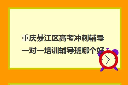 重庆綦江区高考冲刺辅导一对一培训辅导班哪个好(高三辅导班收费)