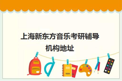 上海新东方音乐考研辅导机构地址(上海考研辅导班学费一般多少钱)