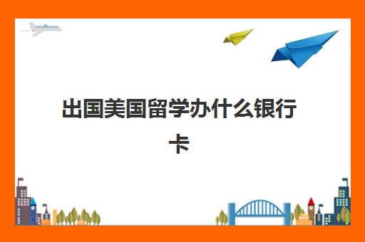 出国美国留学办什么银行卡(出国留学用什么银行卡方便)