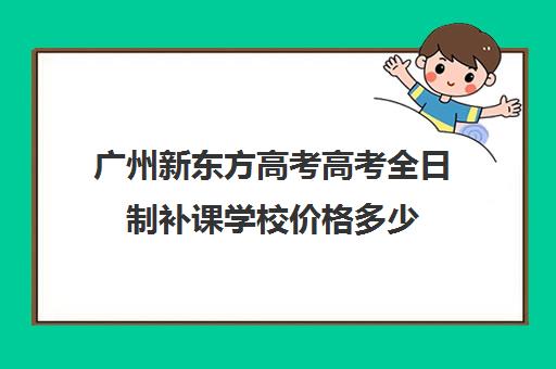 广州新东方高考高考全日制补课学校价格多少(新东方高三全日制价格)