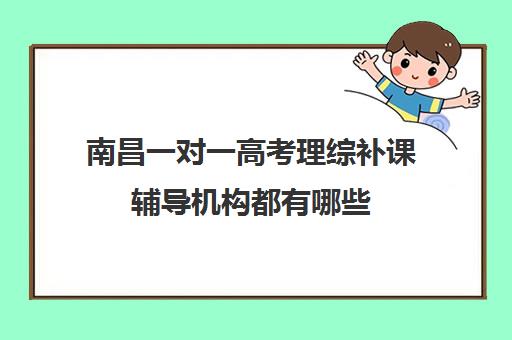 南昌一对一高考理综补课辅导机构都有哪些(南昌比较好的高考冲刺班)