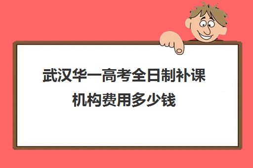 武汉华一高考全日制补课机构费用多少钱(武汉高中一对一辅导机构哪家好)