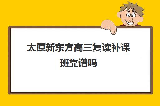 太原新东方高三复读补课班靠谱吗(太原高考复读学校哪里比较好)