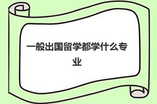 一般出国留学都学什么专业(留学需要具备哪些条件)