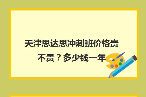 天津思达思冲刺班价格贵不贵？多少钱一年(天津高三培训机构排名前十)