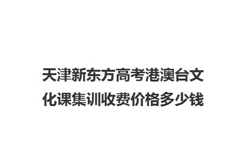 天津新东方高考港澳台文化课集训收费价格多少钱(新东方艺考文化冲刺班收费)