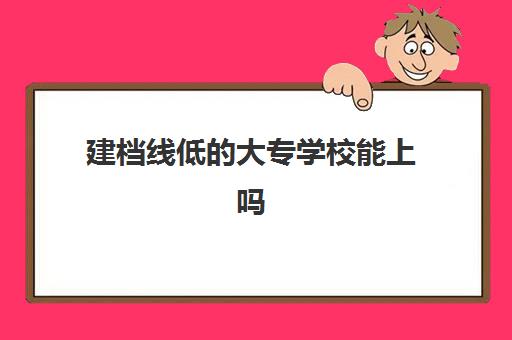 建档线低的大专学校能上吗(建档分数线多少分)