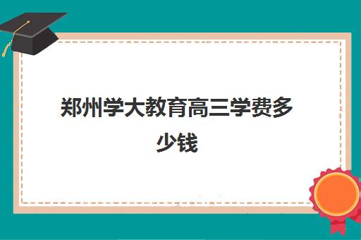 郑州学大教育高三学费多少钱(学大教育怎么收费)