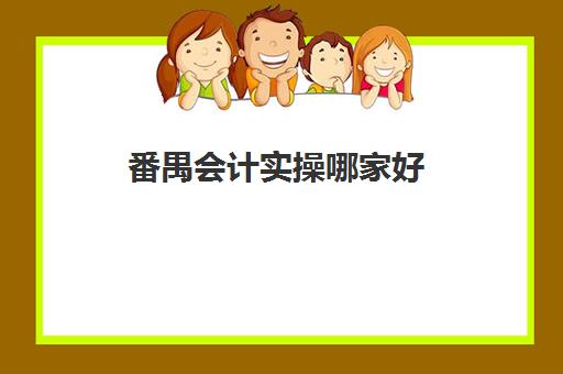 番禺会计实操哪家好(学会计做账哪个机构好)