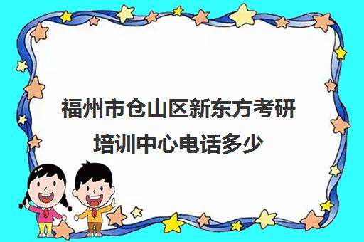 福州市仓山区新东方考研培训中心电话多少(福州新东方校区一览表)