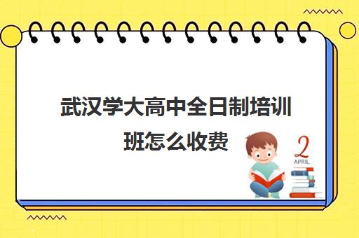 武汉学大高中全日制培训班怎么收费(武汉高三培训机构排名前十)