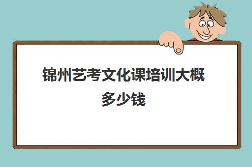 锦州艺考文化课培训大概多少钱(沈阳艺考生文化课培训学校哪家好)