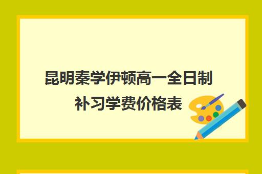 昆明秦学伊顿高一全日制补习学费价格表