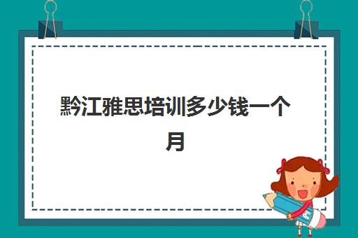 黔江雅思培训多少钱一个月(雅思一个月从4到6)