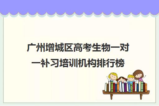 广州增城区高考生物一对一补习培训机构排行榜