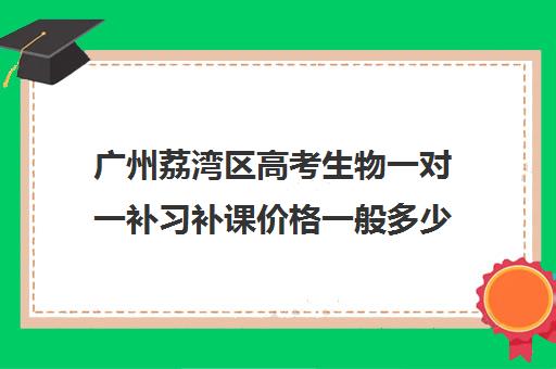 广州荔湾区高考生物一对一补习补课价格一般多少钱