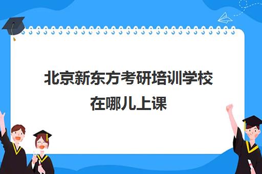 北京新东方考研培训学校在哪儿上课(北京考研那个辅导班比较好)