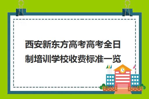 西安新东方高考高考全日制培训学校收费标准一览表(西安全日制高考补课机构排名)