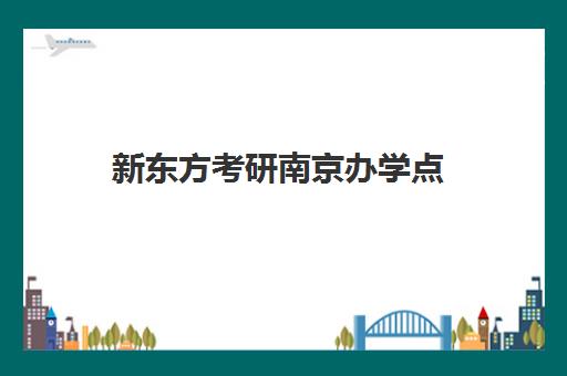 新东方考研南京办学点(南京有哪些考研辅导班)