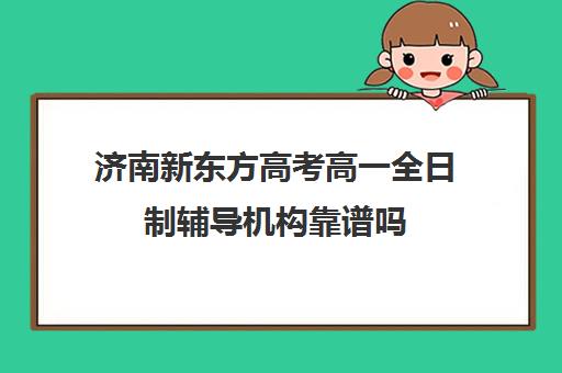 济南新东方高考高一全日制辅导机构靠谱吗(济南新东方是正规的吗)