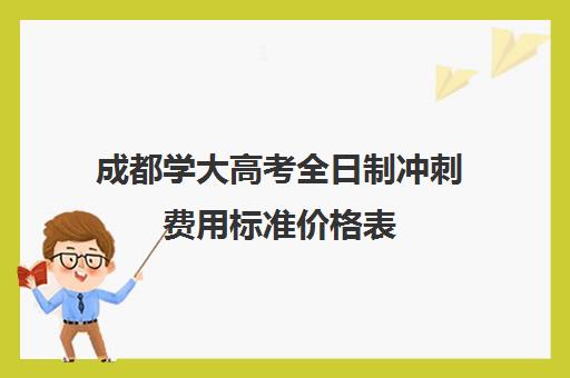 成都学大高考全日制冲刺费用标准价格表(高三全日制利弊)