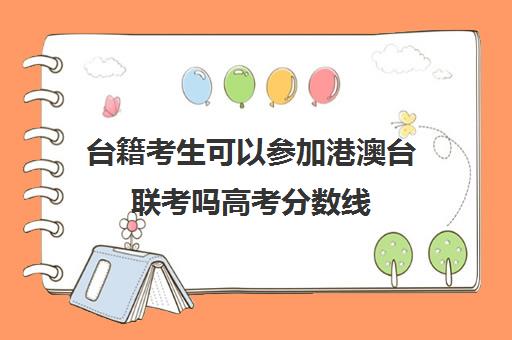 台籍考生可以参加港澳台联考吗高考分数线(港澳台联考各校分数线)